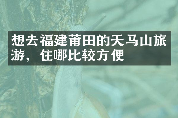 想去福建莆田的天马山旅游，住哪比较方便