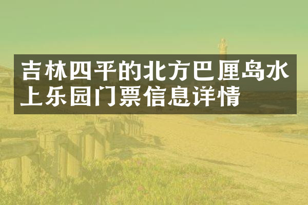 吉林四平的北方巴厘岛水上乐园门票信息详情