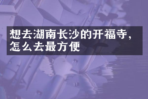 想去湖南长沙的开福寺，怎么去最方便