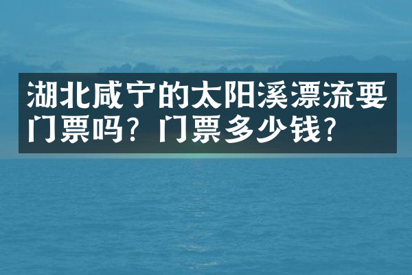 湖北咸宁的太阳溪漂流要门票吗？门票多少钱？