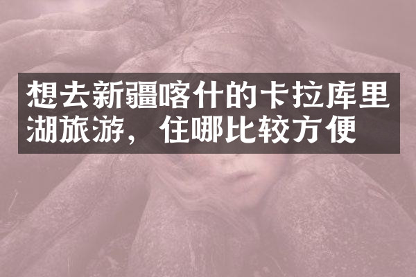 想去新疆喀什的卡拉库里湖旅游，住哪比较方便