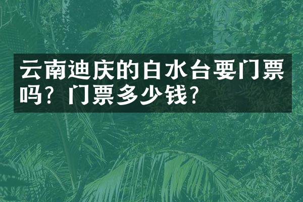 云南迪庆的白水台要门票吗？门票多少钱？