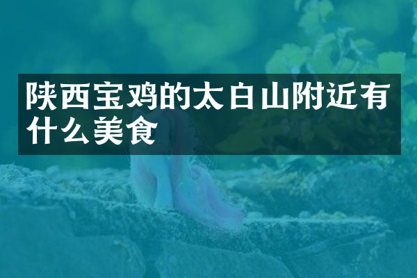陕西宝鸡的太白山附近有什么美食