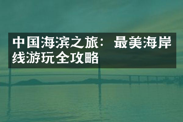 中国海滨之旅：最美海岸线游玩全攻略