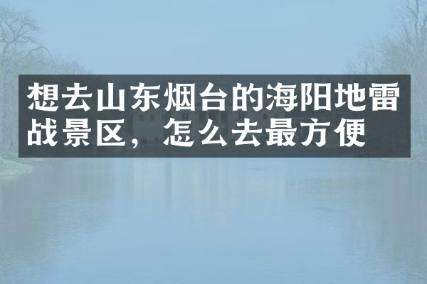 想去山东烟台的海阳地雷战景区，怎么去最方便