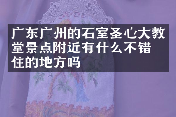 广东广州的石室圣心大教堂景点附近有什么不错的住的地方吗