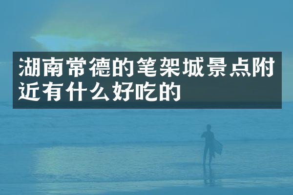 湖南常德的笔架城景点附近有什么好吃的