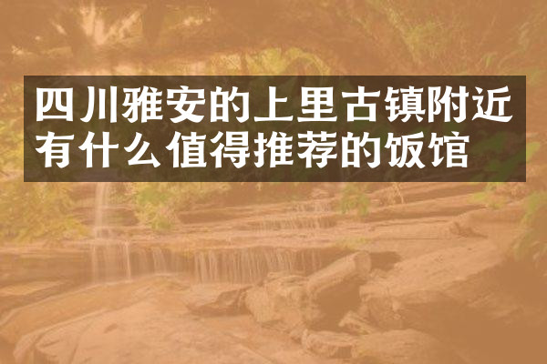 四川雅安的上里古镇附近有什么值得推荐的饭馆吗
