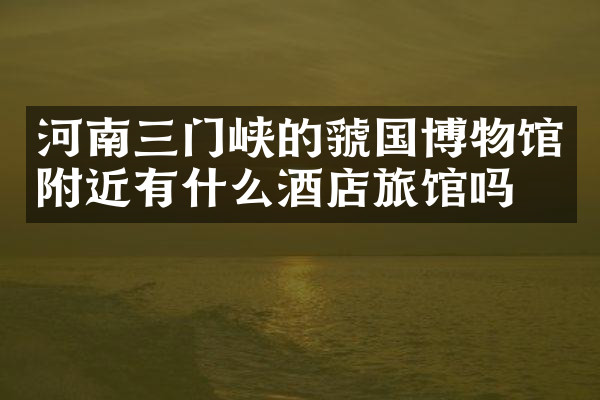 河南三门峡的虢国博物馆附近有什么酒店旅馆吗