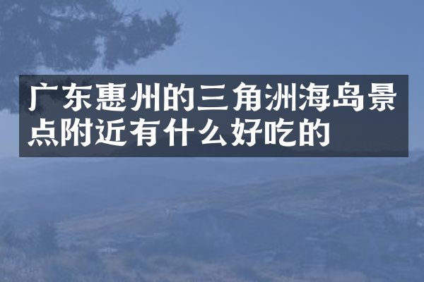 广东惠州的三角洲海岛景点附近有什么好吃的