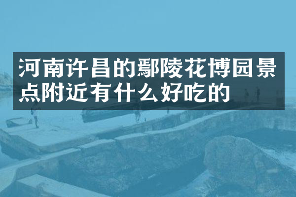 河南许昌的鄢陵花博园景点附近有什么好吃的
