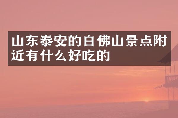 山东泰安的白佛山景点附近有什么好吃的