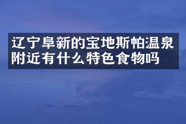 辽宁阜新的宝地斯帕温泉附近有什么特色食物吗