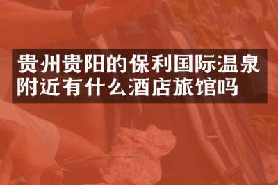 贵州贵阳的保利国际温泉附近有什么酒店旅馆吗