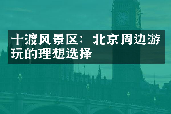 十渡风景区：北京周边游玩的理想选择