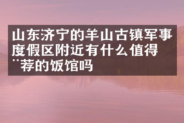 山东济宁的羊山古镇军事度假区附近有什么值得推荐的饭馆吗