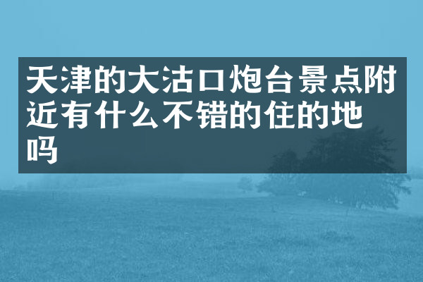 天津的大沽口炮台景点附近有什么不错的住的地方吗