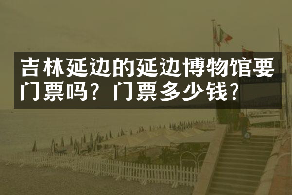 吉林延边的延边博物馆要门票吗？门票多少钱？