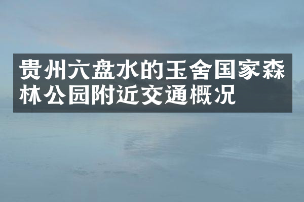 贵州六盘水的玉舍国家森林公园附近交通概况