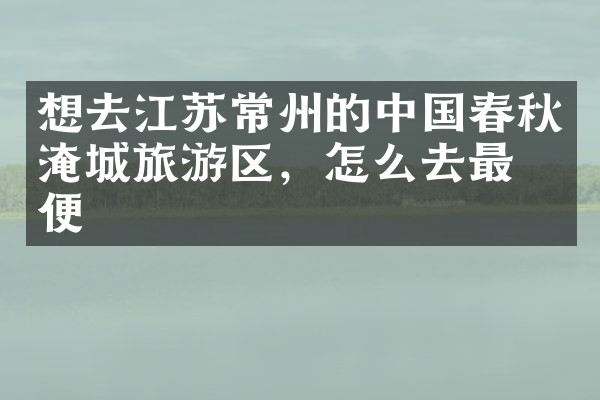 想去江苏常州的中国春秋淹城旅游区，怎么去最方便