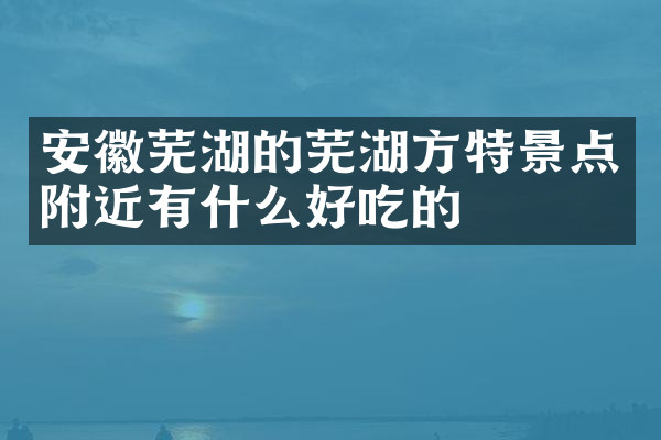 安徽芜湖的芜湖方特景点附近有什么好吃的