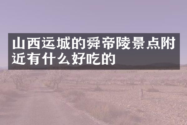 山西运城的舜帝陵景点附近有什么好吃的