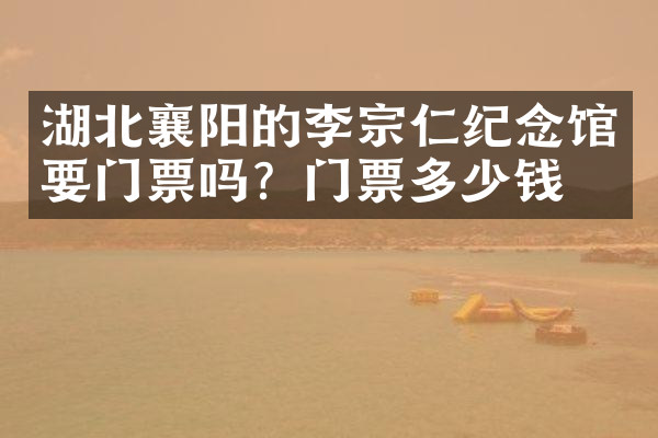 湖北襄阳的李宗仁纪念馆要门票吗？门票多少钱？