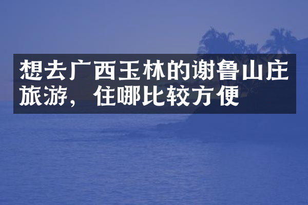 想去广西玉林的谢鲁山庄旅游，住哪比较方便