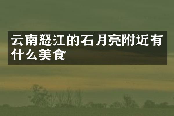 云南怒江的石月亮附近有什么美食