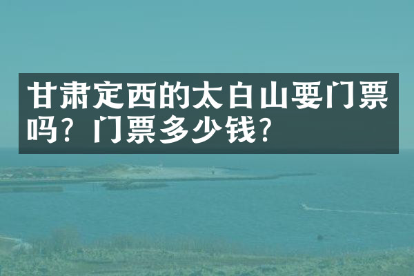 甘肃定西的太白山要门票吗？门票多少钱？