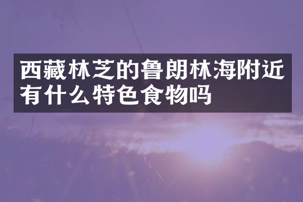 西藏林芝的鲁朗林海附近有什么特色食物吗