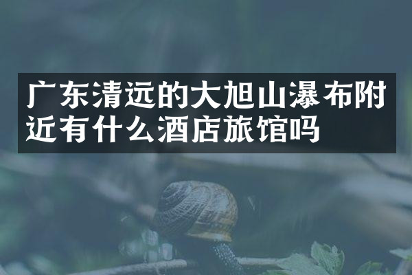 广东清远的大旭山瀑布附近有什么酒店旅馆吗
