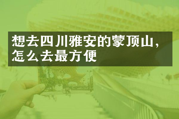 想去四川雅安的蒙顶山，怎么去最方便