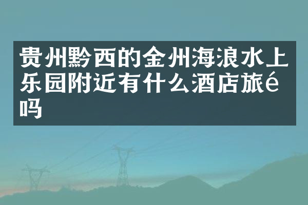 贵州黔西的金州海浪水上乐园附近有什么酒店旅馆吗