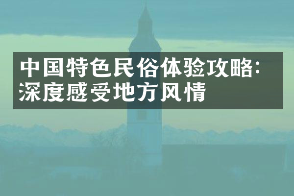 中国特色民俗体验攻略：深度感受地方风情