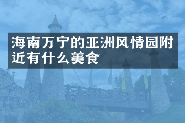 海南万宁的亚洲风情园附近有什么美食