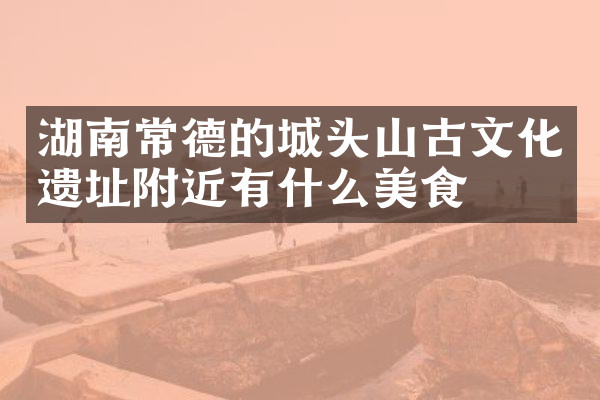 湖南常德的城头山古文化遗址附近有什么美食