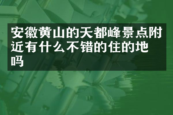 安徽黄山的天都峰景点附近有什么不错的住的地方吗
