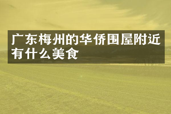 广东梅州的华侨围屋附近有什么美食