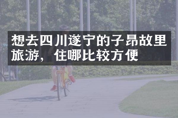 想去四川遂宁的子昂故里旅游，住哪比较方便
