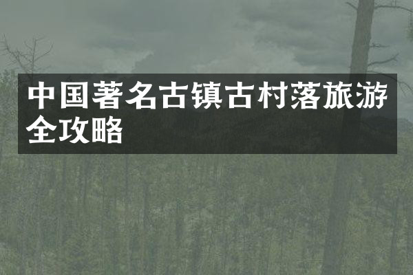 中国著名古镇古村落旅游全攻略
