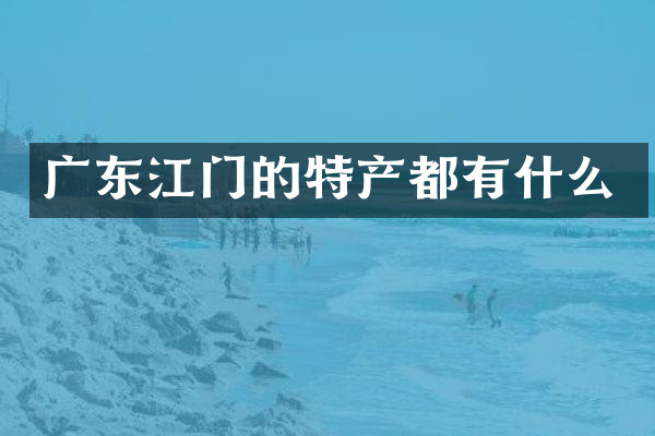 广东江门的特产都有什么