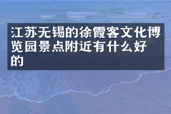 江苏无锡的徐霞客文化博览园景点附近有什么好吃的