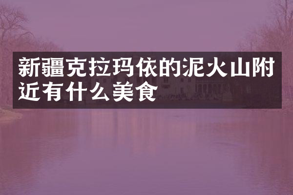 新疆克拉玛依的泥火山附近有什么美食