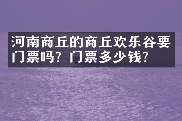 河南商丘的商丘欢乐谷要门票吗？门票多少钱？