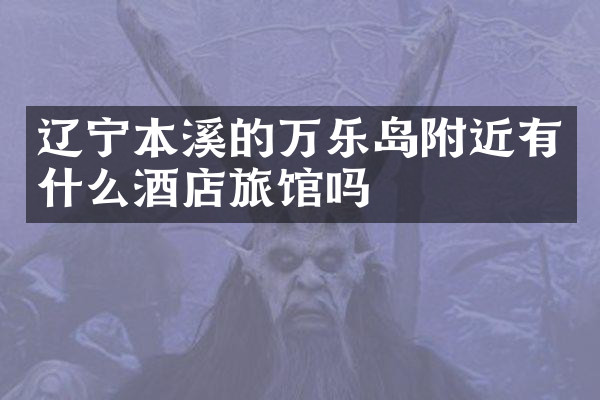 辽宁本溪的万乐岛附近有什么酒店旅馆吗