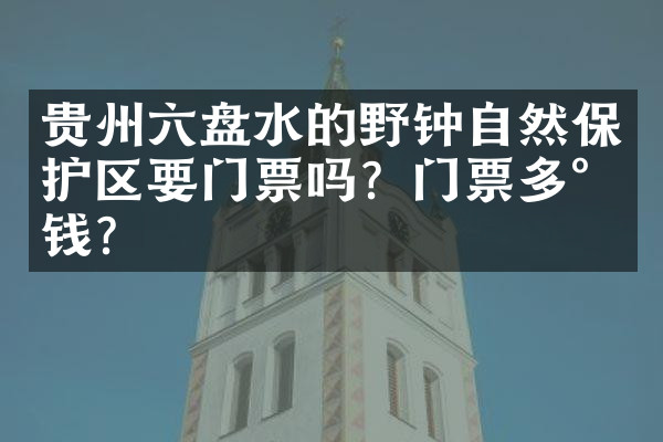 贵州六盘水的野钟自然保护区要门票吗？门票多少钱？