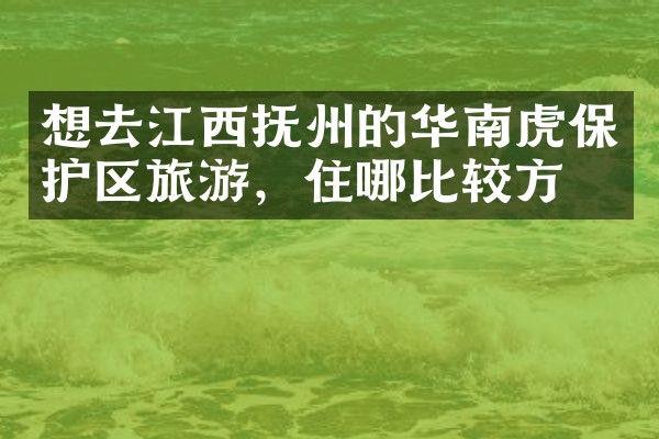 想去江西抚州的华南虎保护区旅游，住哪比较方便