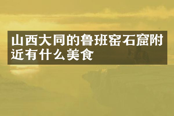 山西大同的鲁班窑石窟附近有什么美食