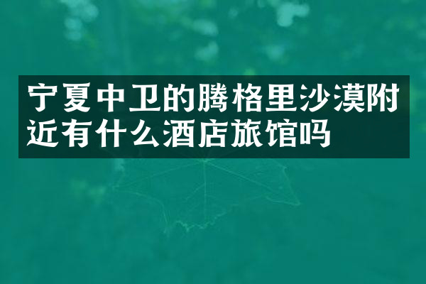 宁夏中卫的腾格里沙漠附近有什么酒店旅馆吗
